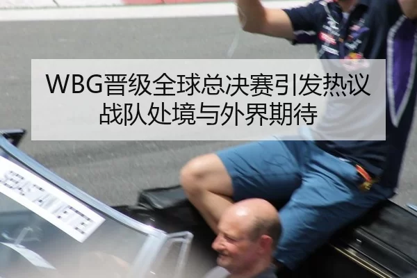 WBG晋级全球总决赛引发热议 战队处境与外界期待